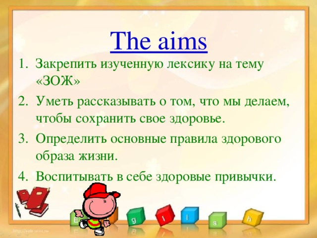 The aims Закрепить изученную лексику на тему «ЗОЖ» Уметь рассказывать о том, что мы делаем, чтобы сохранить свое здоровье. Определить основные правила здорового образа жизни. Воспитывать в себе здоровые привычки. 