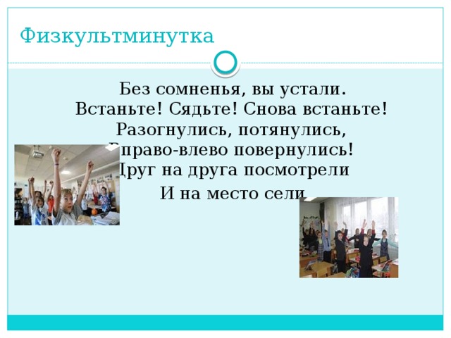 Физкультминутка  Без сомненья, вы устали.  Встаньте! Сядьте! Снова встаньте!  Разогнулись, потянулись,  Вправо-влево повернулись!  Друг на друга посмотрели  И на место сели