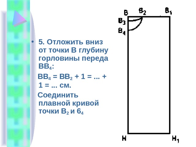5. Отложить вниз от точки В глубину горловины переда ВВ 4 :  ВВ 4 = ВВ 2 + 1 = ... + 1 = ... см.  Соединить плавной кривой точки В 2 и 6 4  