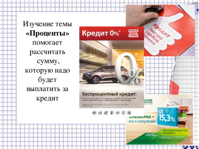 Изучение темы «Проценты» помогает рассчитать  сумму, которую надо будет выплатить за кредит 
