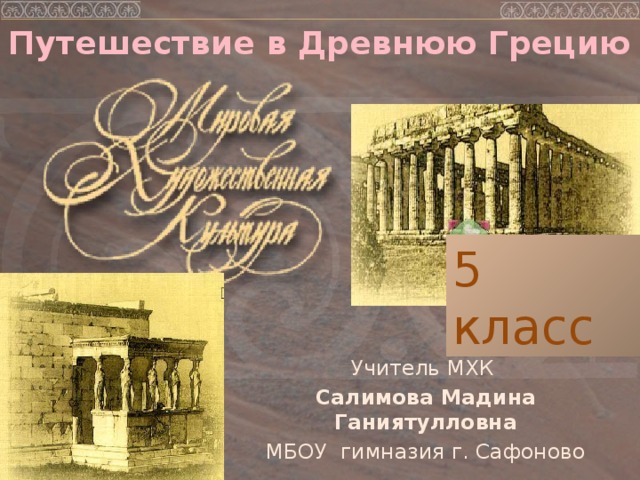 Путешествие в Древнюю Грецию 5 класс Учитель МХК Салимова Мадина Ганиятулловна МБОУ гимназия г. Сафоново 