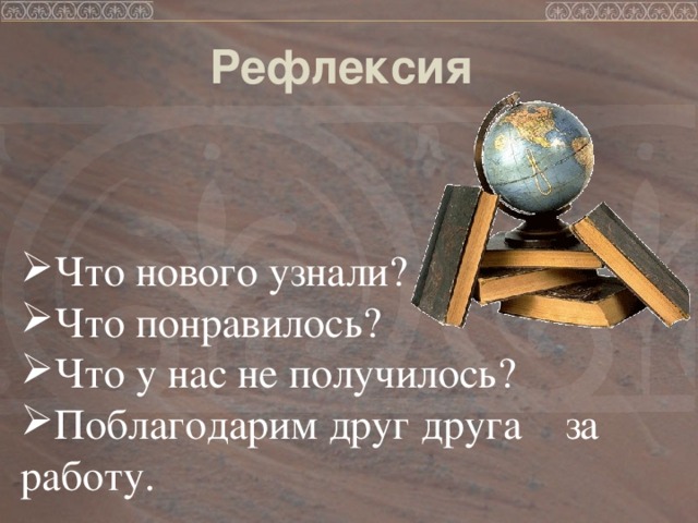 Рефлексия Что нового узнали? Что понравилось? Что у нас не получилось? Поблагодарим друг друга за работу. 
