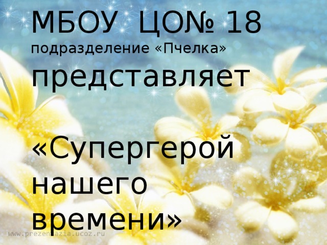   МБОУ ЦО№ 18  подразделение «Пчелка»  представляет   «Супергерой  нашего времени»    