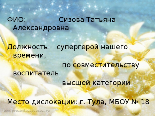 ФИО: Сизова Татьяна Александровна Должность: супергерой нашего времени,  по совместительству воспитатель  высшей категории Место дислокации: г. Тула, МБОУ № 18 Стаж свершения добрых дел: 33 года 