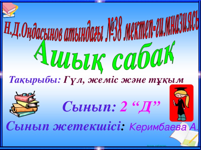 Тақырыбы:  Гүл, жеміс және тұқым    Сынып:  2 “Д” Сынып жетекшісі :  Керимбаева А. 