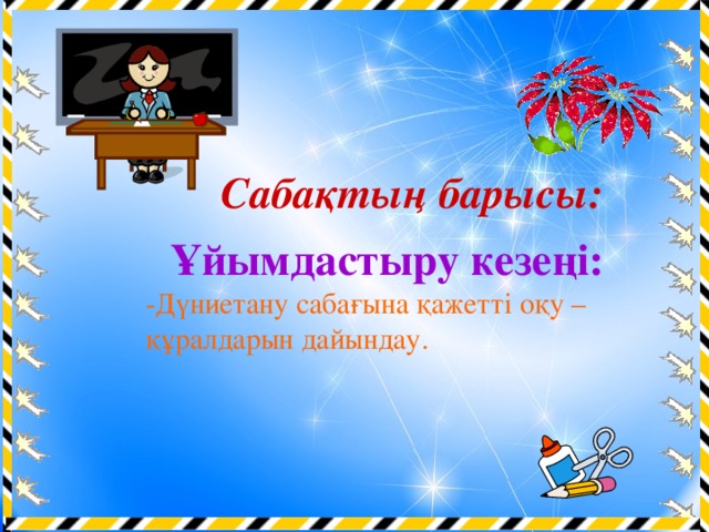 Сабақтың барысы:  Ұйымдастыру кезеңі: -Дүниетану сабағына қажетті оқу – құралдарын дайындау. 