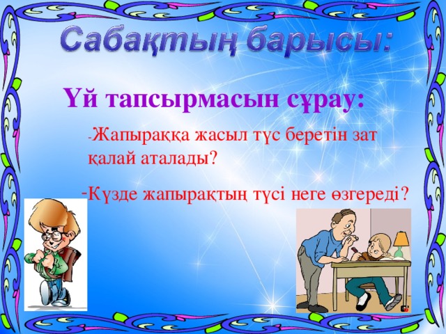Үй тапсырмасын сұрау: - Жапыраққа жасыл түс беретін зат қалай аталады? Күзде жапырақтың түсі неге өзгереді? 