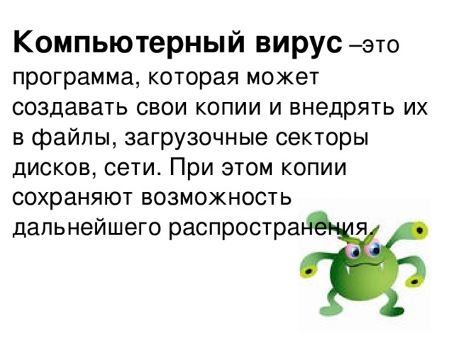 Компьютерный вирус – это программа, которая может создавать свои копии и внедрять их в файлы, загрузочные секторы дисков, сети. При этом копии сохраняют возможность дальнейшего распространения.  