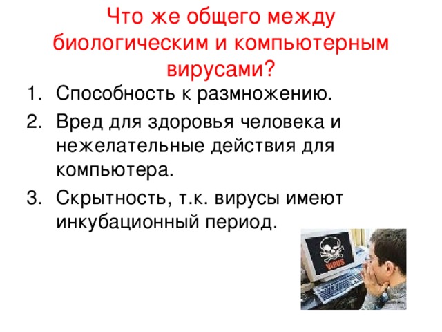  Что же общего между биологическим и компьютерным вирусами?   Способность к размножению. Вред для здоровья человека и нежелательные действия для компьютера. Скрытность, т.к. вирусы имеют инкубационный период. 