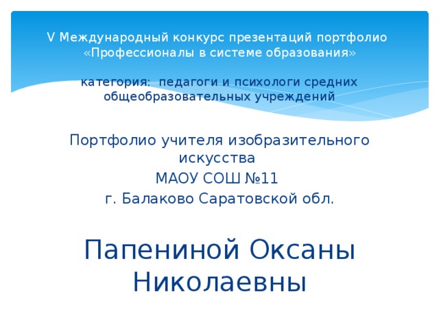 V Международный конкурс презентаций портфолио  «Профессионалы в системе образования»   категория: педагоги и психологи средних общеобразовательных учреждений Портфолио учителя изобразительного искусства МАОУ СОШ №11 г. Балаково Саратовской обл. Папениной Оксаны Николаевны 