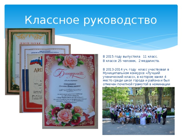 Классное руководство В 2015 году выпустила 11 класс. В классе 25 человек, 2 медалиста. В 2013-2014 уч. году класс участвовал в Муниципальном конкурсе «Лучший ученический класс», в котором занял 4 место среди школ города и района и был отмечен почетной грамотой в номинации «Лучший экологический класс» 