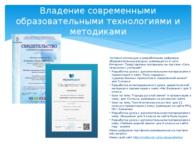 Владение современными образовательными технологиями и методиками  А ктивно использую и разрабатываю цифровые образовательные ресурсы, размещая их в сети Интернет: Представлены материалы на портале «Сеть творческих учителей» Разработка урока с дополнительными материалами и презентация к нему 