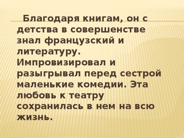  Благодаря книгам, он с детства в совершенстве знал французский и литературу. Импровизировал и разыгрывал перед сестрой маленькие комедии. Эта любовь к театру сохранилась в нем на всю жизнь. 