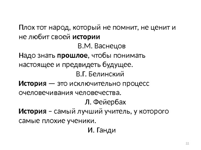 Плох тот народ, который не помнит, не ценит и не любит своей истории       В.М. Васнецов  Надо знать прошлое , чтобы понимать настоящее и предвидеть будущее.       В.Г. Белинский  История — это исключительно процесс очеловечивания человечества.       Л. Фейербах  История – самый лучший учитель, у которого самые плохие ученики.        И. Ганди  