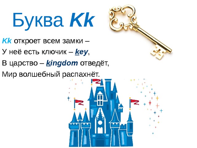 Буква Kk Kk  откроет всем замки – У неё есть ключик – k ey , В царство – k ingdom  отведёт, Мир волшебный распахнёт. 