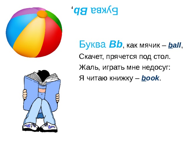 Буква Bb , Буква Bb , как мячик – b all , Скачет, прячется под стол. Жаль, играть мне недосуг: Я читаю книжку – b ook . 