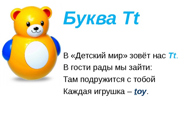 Буква Tt В «Детский мир» зовёт нас Tt . В гости рады мы зайти: Там подружится с тобой Каждая игрушка – t oy . 