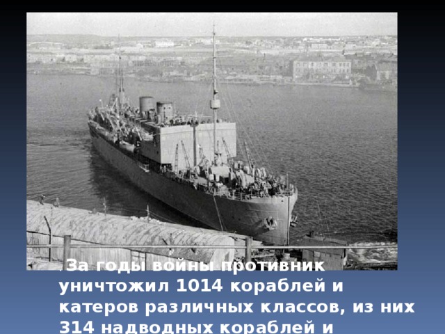 За годы войны противник уничтожил 1014 кораблей и катеров различных классов, из них 314 надводных кораблей и подводных лодок… 