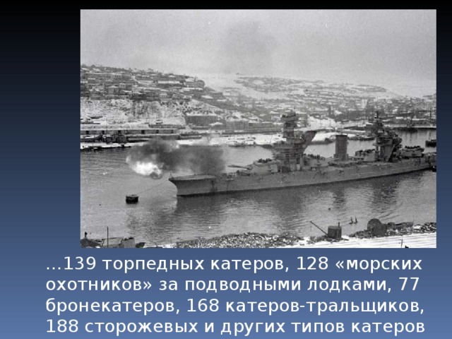 … 139 торпедных катеров, 128 «морских охотников» за подводными лодками, 77 бронекатеров, 168 катеров-тральщиков, 188 сторожевых и других типов катеров 
