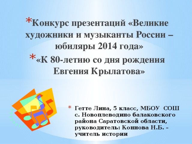 Конкурс презентаций «Великие художники и музыканты России –юбиляры 2014 года» «К 80-летию со дня рождения Евгения Крылатова» Гетте Лина, 5 класс, МБОУ СОШ с. Новоплеводино балаковского района Саратовской области, руководитель: Коннова Н.Б. –учитель истории 