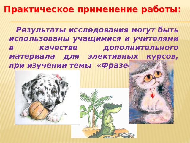 Практическое применение работы: Результаты исследования могут быть использованы учащимися и учителями в качестве дополнительного материала для элективных курсов, при изучении темы «Фразеология». 