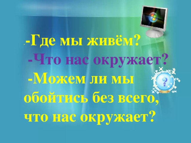 - -Где мы живём?  -Что нас окружает?  -Можем ли мы обойтись без всего, что нас окружает? 
