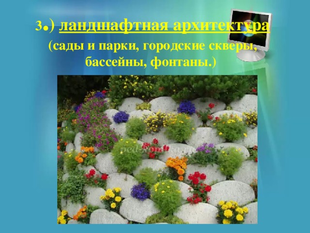 3 . ) ландшафтная архитектура  (сады и парки, городские скверы, бассейны, фонтаны.) 
