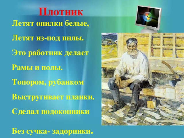 Плотник  Летят опилки белые,  Летят из-под пилы.  Это работник делает  Рамы и полы.  Топором, рубанком  Выстругивает планки.  Сделал подоконники  Без сучка- задоринки . 