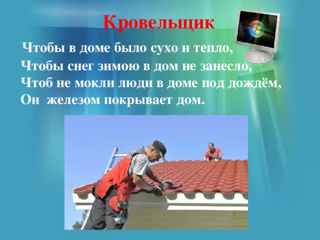 Кровельщик  Чтобы в доме было сухо и тепло,  Чтобы снег зимою в дом не занесло,  Чтоб не мокли люди в доме под дождём,  Он железом покрывает дом.  