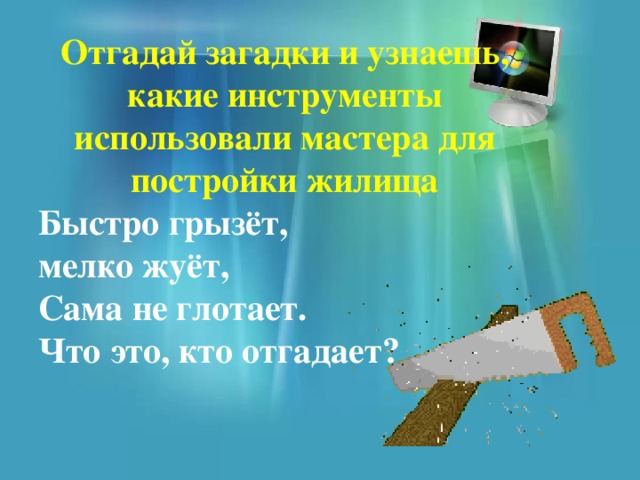 Отгадай загадки и узнаешь, какие инструменты использовали мастера для постройки жилища  Быстро грызёт,  мелко жуёт,  Сама не глотает.  Что это, кто отгадает? 