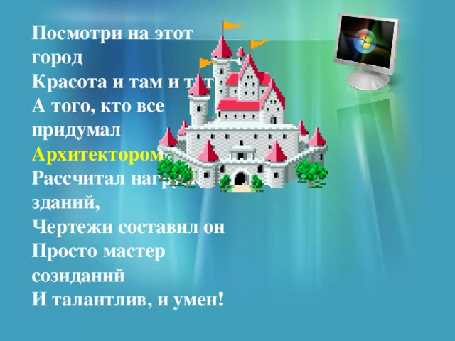 Посмотри на этот город Красота и там и тут, А того, кто все придумал Архитектором зовут. Рассчитал нагрузки зданий, Чертежи составил он Просто мастер созиданий И талантлив, и умен! 