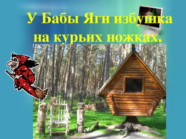 У Бабы Яги избушка на курьих ножках. 