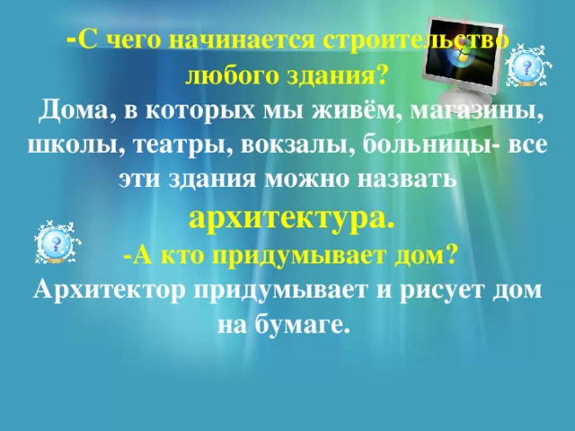 - С чего начинается строительство любого здания?  Дома, в которых мы живём, магазины, школы, театры, вокзалы, больницы- все эти здания можно назвать  архитектура.  -А кто придумывает дом? Архитектор придумывает и рисует дом на бумаге. 