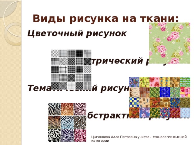 Виды рисунка на ткани: Цветочный рисунок Геометрический рисунок Тематический рисунок Абстрактный рисунок Цыганкова Алла Петровна учитель технологии высшей категории 