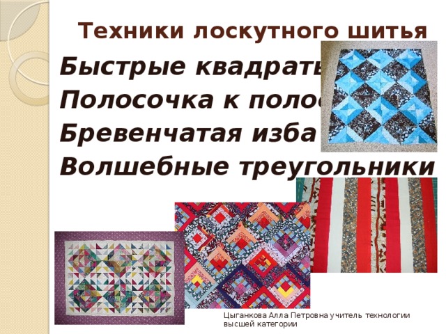Техники лоскутного шитья   Быстрые квадраты Полосочка к полосочке Бревенчатая изба Волшебные треугольники Цыганкова Алла Петровна учитель технологии высшей категории 