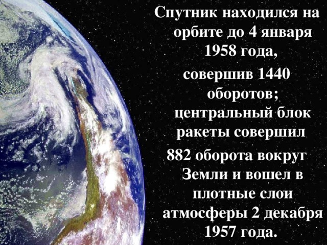 Спутник находился на орбите до 4 января 1958 года, совершив 1440 оборотов; центральный блок ракеты совершил 882 оборота вокруг Земли и вошел в плотные слои атмосферы 2 декабря 1957 года. 