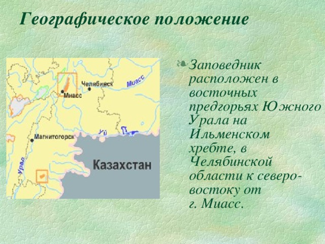 Географическое положение Заповедник расположен в восточных предгорьях Южного Урала на Ильменском хребте, в Челябинской области к северо-востоку от  г. Миасс.  