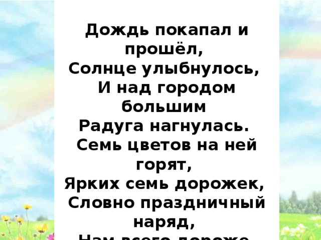 ЭПИГРАФ К УРОКУ  Дождь покапал и прошёл,   Солнце улыбнулось,   И над городом большим   Радуга нагнулась.   Семь цветов на ней горят,   Ярких семь дорожек,   Словно праздничный наряд,   Нам всего дороже. 