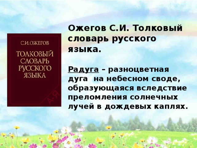 Ожегов С.И. Толковый словарь русского языка. Радуга – разноцветная дуга  на небесном своде, образующаяся вследствие преломления солнечных лучей в дождевых каплях. 