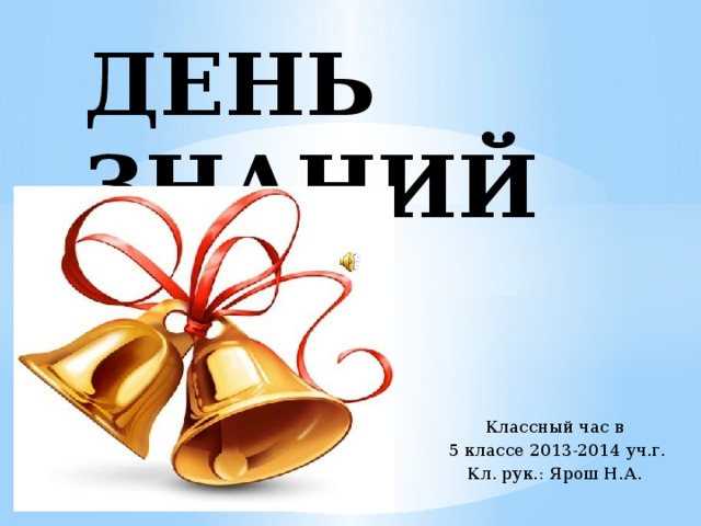 ДЕНЬ ЗНАНИЙ Классный час в  5 классе 2013-2014 уч.г. Кл. рук.: Ярош Н.А.