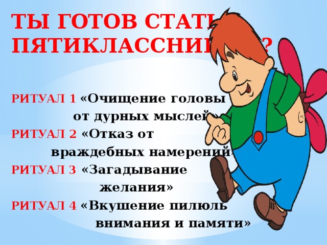 ТЫ ГОТОВ СТАТЬ ПЯТИКЛАССНИКОМ?   РИТУАЛ 1  «Очищение головы  от дурных мыслей» РИТУАЛ 2 «Отказ от  враждебных намерений» РИТУАЛ 3 «Загадывание  желания» РИТУАЛ 4  «Вкушение пилюль  внимания и памяти»