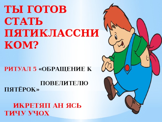 ТЫ ГОТОВ СТАТЬ ПЯТИКЛАССНИКОМ?  РИТУАЛ 5 «ОБРАЩЕНИЕ К  ПОВЕЛИТЕЛЮ ПЯТЁРОК»   ИКРЕТЯП АН ЯСЬ ТИЧУ УЧОХ   РИТУАЛ 6 «ИЗГНАНИЕ ДВОЕК»