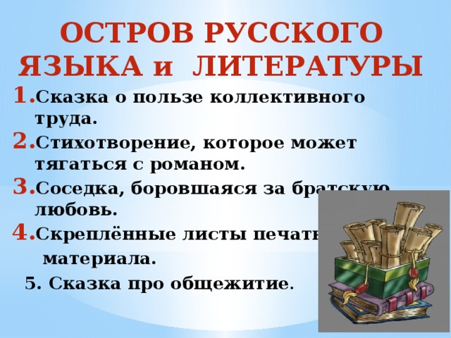 ОСТРОВ РУССКОГО ЯЗЫКА и ЛИТЕРАТУРЫ Сказка о пользе коллективного труда. Стихотворение, которое может тягаться с романом. Соседка, боровшаяся за братскую любовь. Скреплённые листы печатного  материала.  5. Сказка про общежитие .