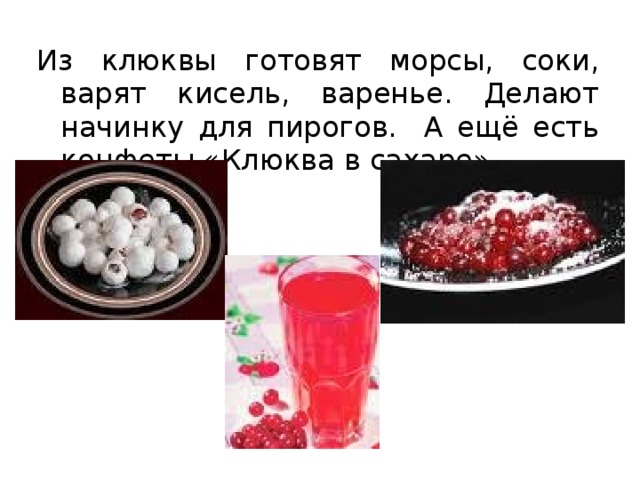 Из клюквы готовят морсы, соки, варят кисель, варенье. Делают начинку для пирогов. А ещё есть конфеты «Клюква в сахаре» 