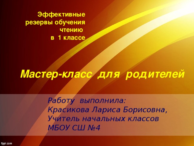 Эффективные резервы обучения чтению в 1 классе Мастер-класс для родителей Работу выполнила: Красикова Лариса Борисовна, Учитель начальных классов МБОУ СШ №4 Работу выполнила: Красикова Лариса Борисовна, Учитель начальных классов МБОУ СШ №4 Работу выполнила: Красикова Лариса Борисовна, Учитель начальных классов МБОУ СШ №4 Работу выполнила: Красикова Лариса Борисовна, Учитель начальных классов МБОУ СШ №4 Работу выполнила: Красикова Лариса Борисовна, Учитель начальных классов МБОУ СШ №4 