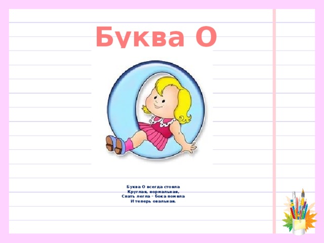 Буква О Буква О всегда стояла  Круглая, нормальная,  Спать легла – бока помяла  И теперь овальная. 