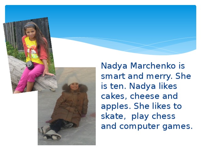 Nadya Marchenko is smart and merry. She is ten. Nadya likes cakes, cheese and apples. She likes to skate, play chess and computer games. 