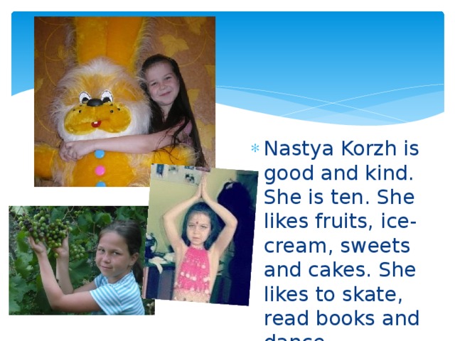 Nastya Korzh is good and kind. She is ten. She likes fruits, ice-cream, sweets and cakes. She likes to skate, read books and dance. 