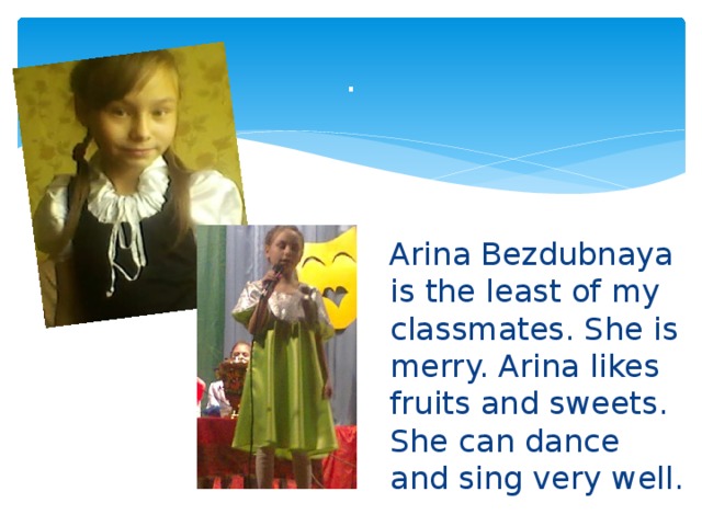 . Arina Bezdubnaya is the least of my classmates. She is merry. Arina likes fruits and sweets. She can dance and sing very well. 