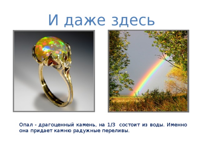 И даже здесь Опал - драгоценный камень, на 1 /3 состоит из воды. Именно она придает камню радужные переливы. 